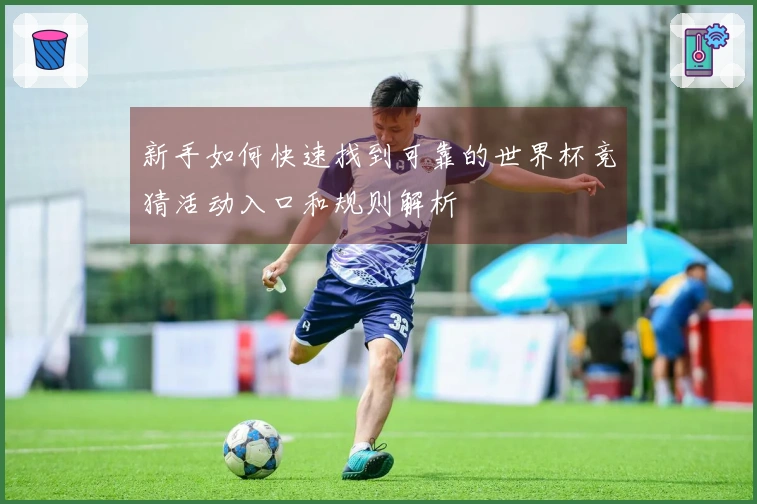 新手如何快速找到可靠的世界杯竞猜活动入口和规则解析